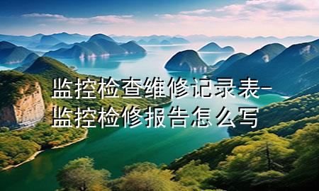 监控检查维修记录表-监控检修报告怎么写