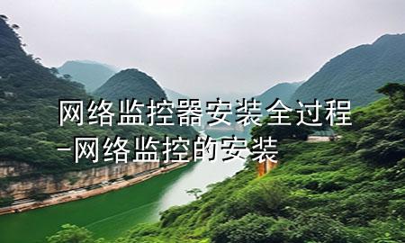 网络监控器安装全过程-网络监控的安装