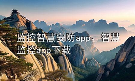 监控智慧安防app，智慧监控app下载