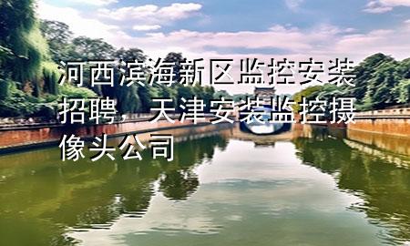 河西滨海新区监控安装招聘，天津安装监控摄像头公司