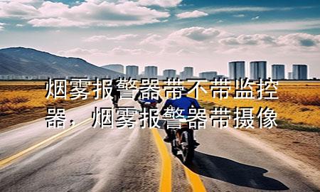 烟雾报警器带不带监控器，烟雾报警器带摄像