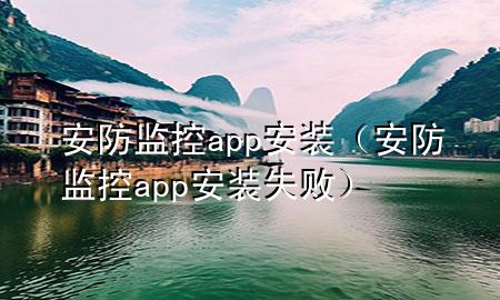 安防监控app安装（安防监控app安装失败）