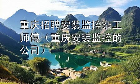 重庆招聘安装监控杂工师傅（重庆安装监控的公司）