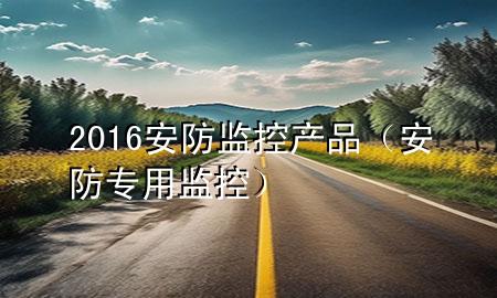 2016安防监控产品（安防专用监控）