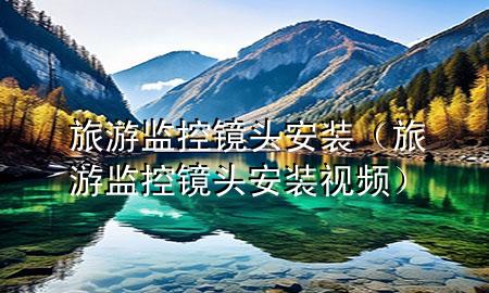 旅游监控镜头安装（旅游监控镜头安装视频）