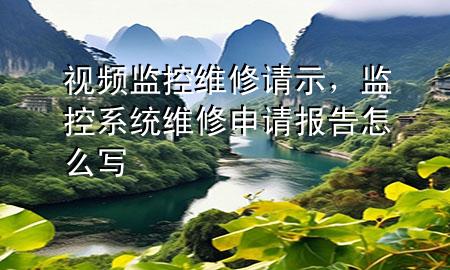 视频监控维修请示，监控系统维修申请报告怎么写