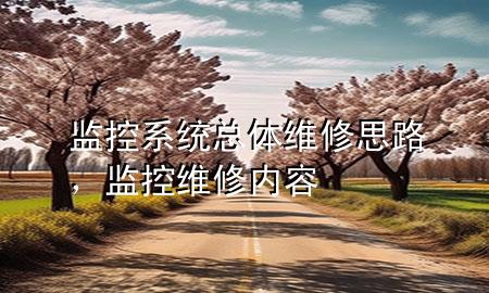 监控系统总体维修思路，监控维修内容