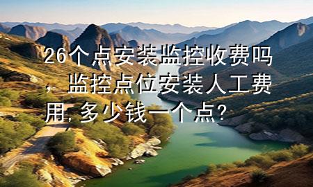 26个点安装监控收费吗，监控点位安装人工费用,多少钱一个点?