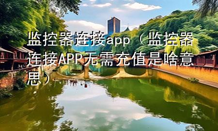 监控器连接app（监控器连接APP无需充值是啥意思）