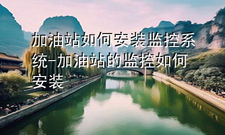 加油站如何安装监控系统-加油站的监控如何安装