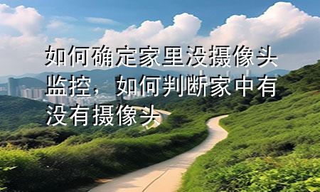 如何确定家里没摄像头监控，如何判断家中有没有摄像头