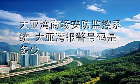 大亚湾商场安防监控系统-大亚湾报警号码是多少