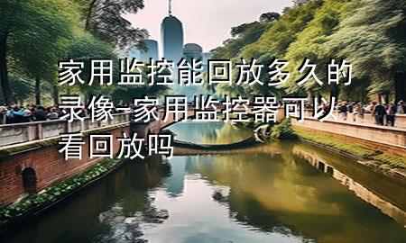 家用监控能回放多久的录像-家用监控器可以看回放吗