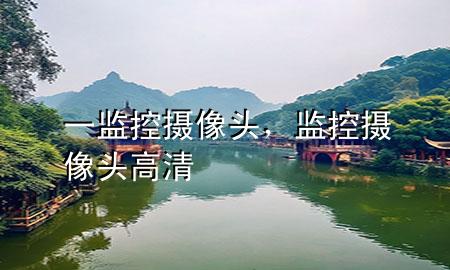 一监控摄像头，监控摄像头高清