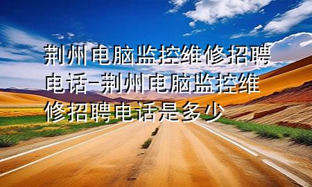 荆州电脑监控维修招聘电话-荆州电脑监控维修招聘电话是多少