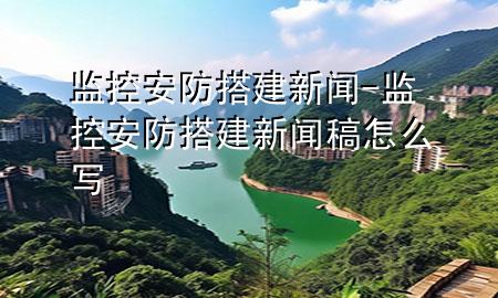 监控安防搭建新闻-监控安防搭建新闻稿怎么写