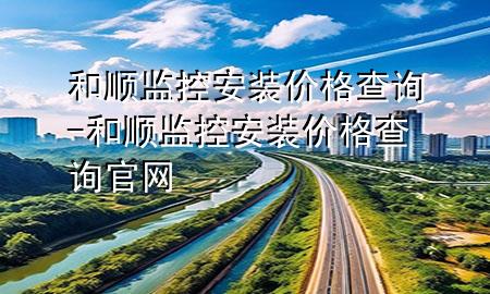 和顺监控安装价格查询-和顺监控安装价格查询官网