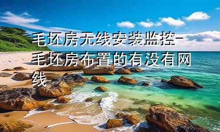 毛坯房无线安装监控-毛坯房布置的有没有网线