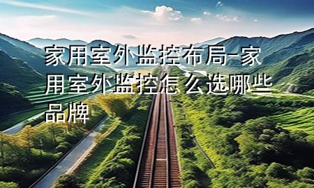 家用室外监控布局-家用室外监控怎么选哪些品牌