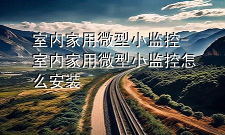 室内家用微型小监控-室内家用微型小监控怎么安装