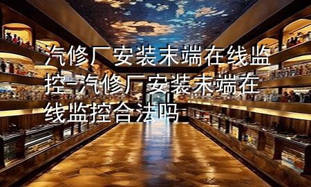 汽修厂安装末端在线监控-汽修厂安装末端在线监控合法吗