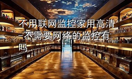 不用联网监控家用高清-不需要网络的监控有吗