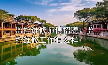 监控维修 师傅招聘，监控维修工作怎么样