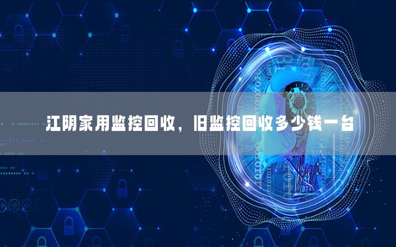 江阴家用监控回收，旧监控回收多少钱一台