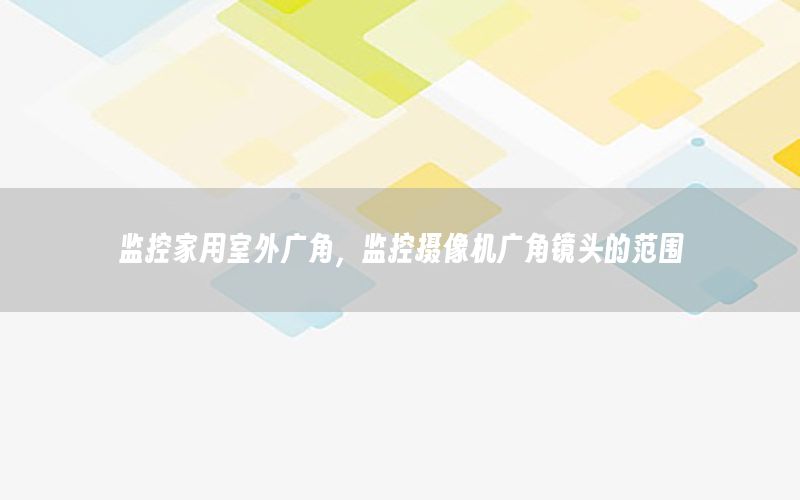 监控家用室外广角，监控摄像机广角镜头的范围