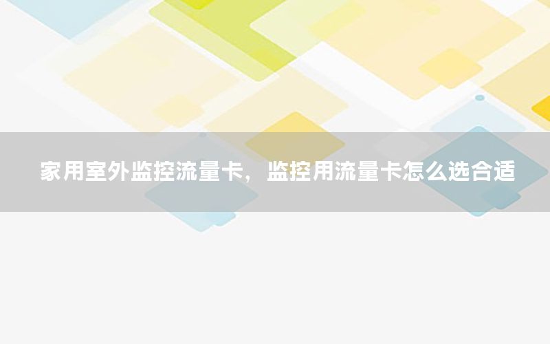 家用室外监控流量卡，监控用流量卡怎么选合适