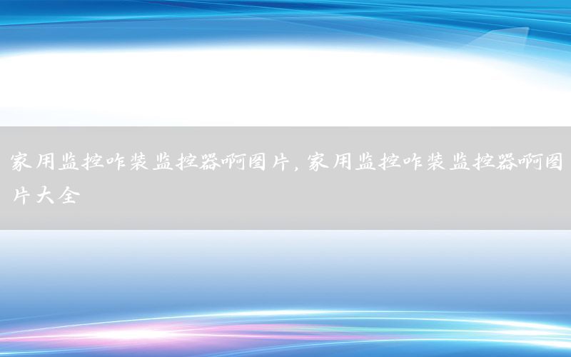 家用监控咋装监控器啊图片，家用监控咋装监控器啊图片大全