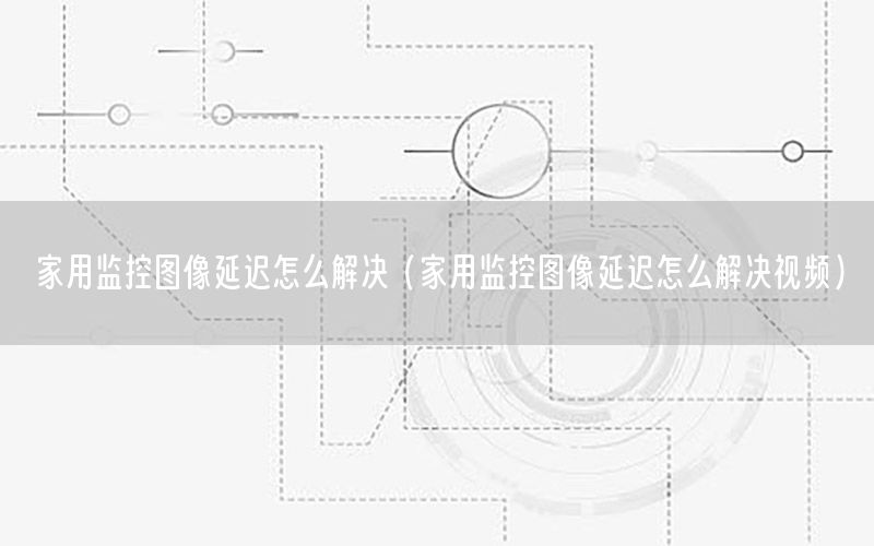 家用监控图像延迟怎么解决（家用监控图像延迟怎么解决视频）