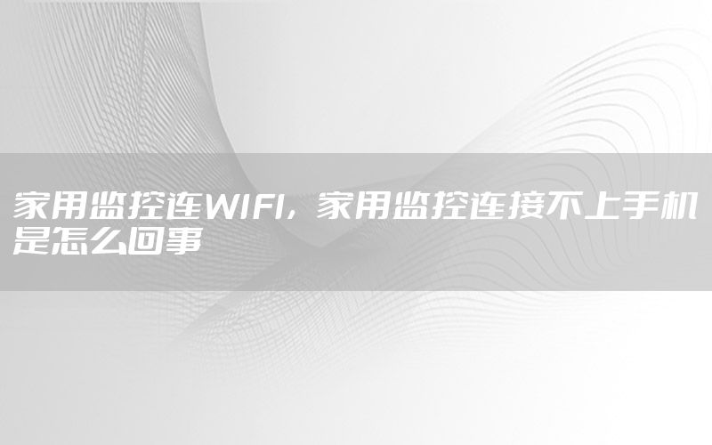 家用监控连WIFI，家用监控连接不上手机是怎么回事