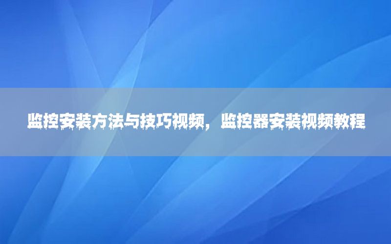 监控安装方法与技巧视频，监控器安装视频教程