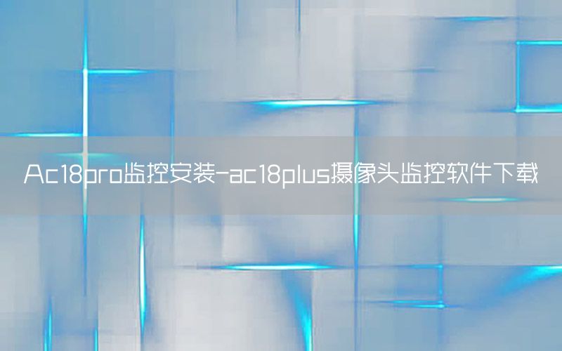 Ac18pro监控安装-ac18plus摄像头监控软件下载