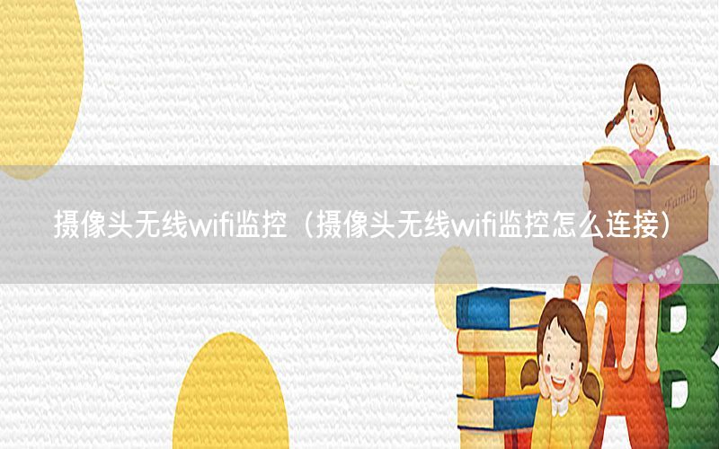 摄像头无线wifi监控（摄像头无线wifi监控怎么连接）