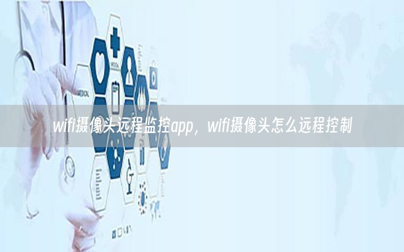 wifi摄像头远程监控app，wifi摄像头怎么远程控制