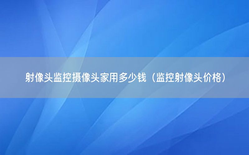 射像头监控摄像头家用多少钱（监控射像头价格）