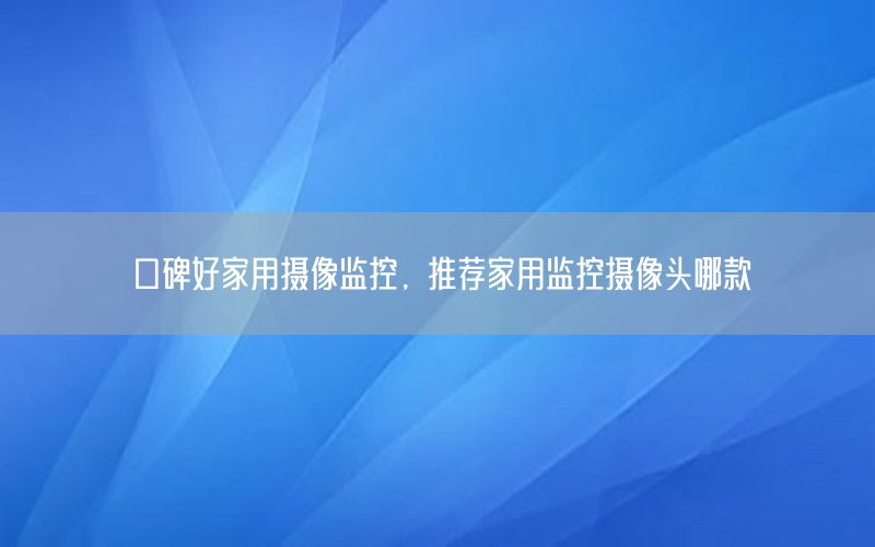 口碑好家用摄像监控，推荐家用监控摄像头哪款