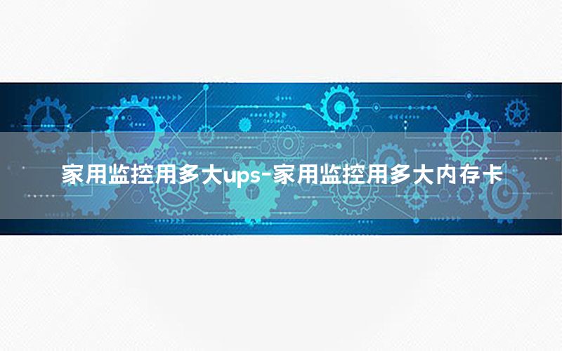 家用监控用多大ups-家用监控用多大内存卡