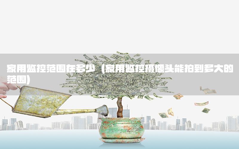 家用监控范围在多少（家用监控摄像头能拍到多大的范围）