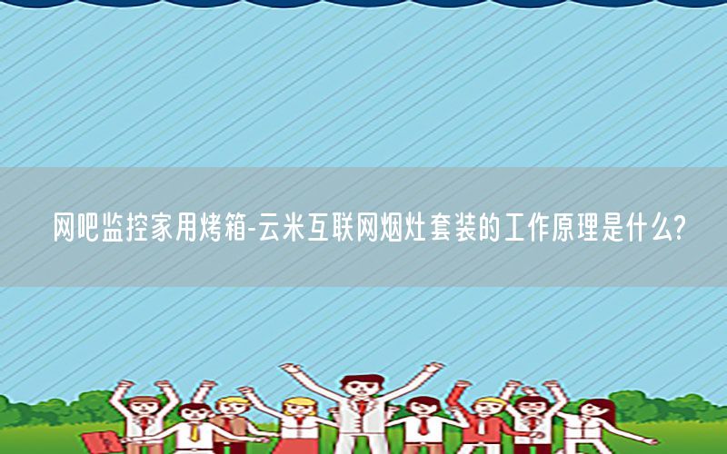 网吧监控家用烤箱-云米互联网烟灶套装的工作原理是什么?