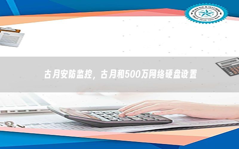 古月安防监控，古月和500万网络硬盘设置