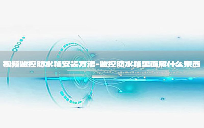 视频监控防水箱安装方法-监控防水箱里面放什么东西